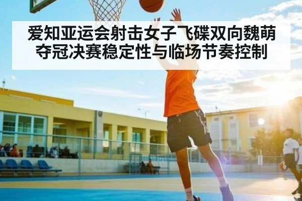 爱知亚运会射击女子飞碟双向魏萌夺冠决赛稳定性与临场节奏控制
