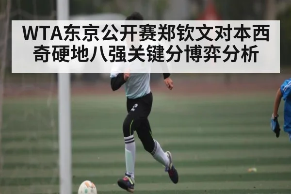WTA东京公开赛郑钦文对本西奇硬地八强关键分博弈分析