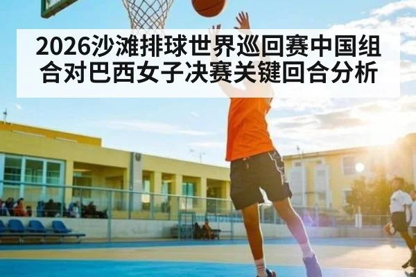 2026沙滩排球世界巡回赛中国组合对巴西女子决赛关键回合分析
